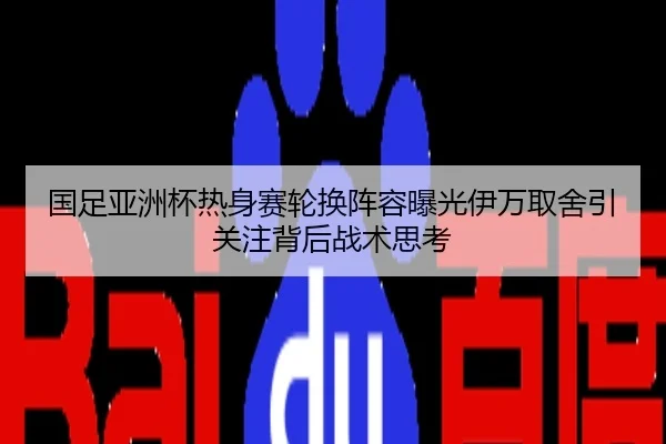 国足亚洲杯热身赛轮换阵容曝光伊万取舍引关注背后战术思考