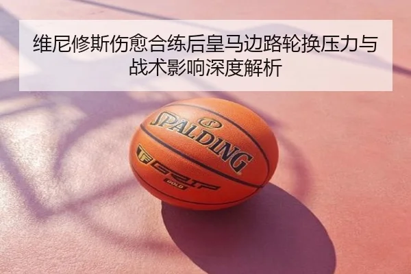 维尼修斯伤愈合练后皇马边路轮换压力与战术影响深度解析