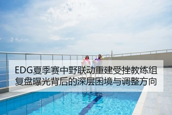 EDG夏季赛中野联动重建受挫教练组复盘曝光背后的深层困境与调整方向