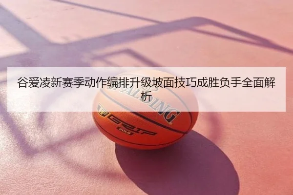 谷爱凌新赛季动作编排升级坡面技巧成胜负手全面解析