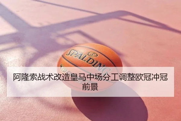 阿隆索战术改造皇马中场分工调整欧冠冲冠前景
