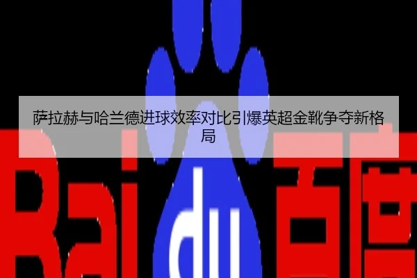 萨拉赫与哈兰德进球效率对比引爆英超金靴争夺新格局
