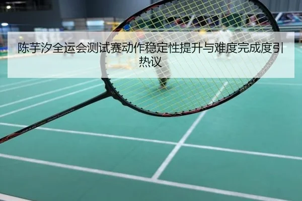 陈芋汐全运会测试赛动作稳定性提升与难度完成度引热议