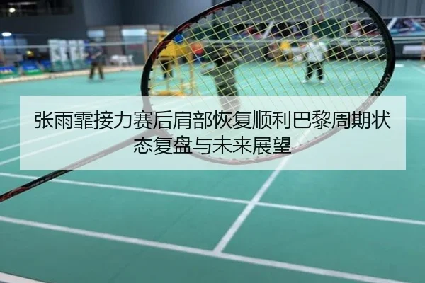 张雨霏接力赛后肩部恢复顺利巴黎周期状态复盘与未来展望