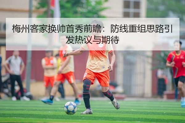 梅州客家换帅首秀前瞻：防线重组思路引发热议与期待