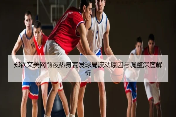 郑钦文美网前夜热身赛发球局波动原因与调整深度解析