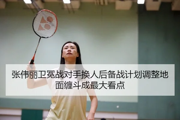 张伟丽卫冕战对手换人后备战计划调整地面缠斗成最大看点