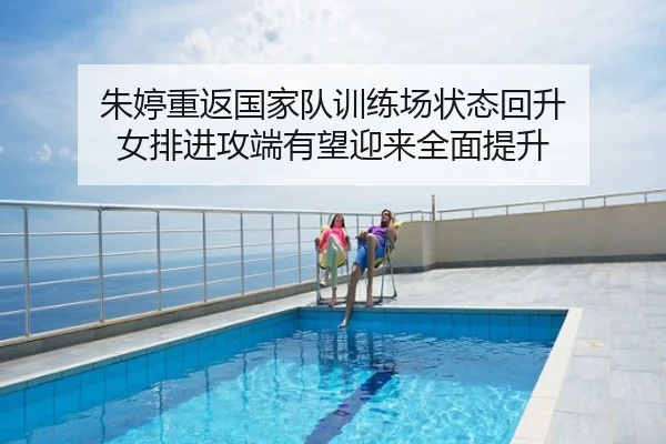 朱婷重返国家队训练场状态回升 女排进攻端有望迎来全面提升