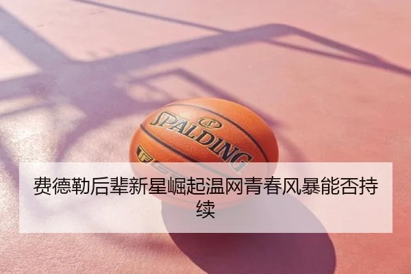 费德勒后辈新星崛起温网青春风暴能否持续
