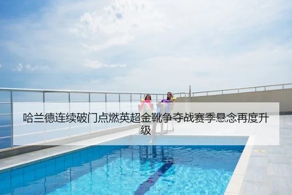 哈兰德连续破门点燃英超金靴争夺战赛季悬念再度升级