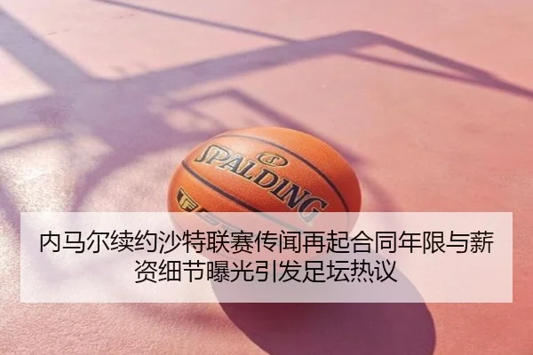 内马尔续约沙特联赛传闻再起合同年限与薪资细节曝光引发足坛热议