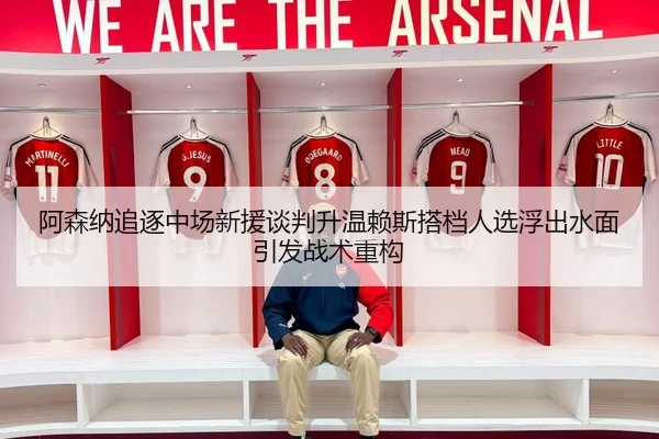 阿森纳追逐中场新援谈判升温赖斯搭档人选浮出水面引发战术重构