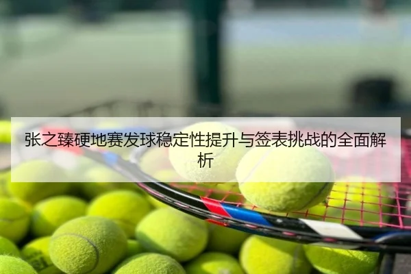 张之臻硬地赛发球稳定性提升与签表挑战的全面解析