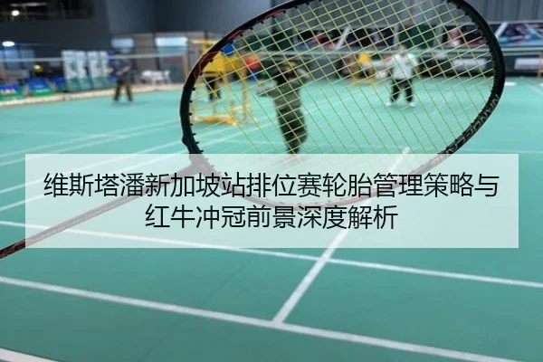 维斯塔潘新加坡站排位赛轮胎管理策略与红牛冲冠前景深度解析