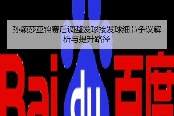 孙颖莎亚锦赛后调整发球接发球细节争议解析与提升路径