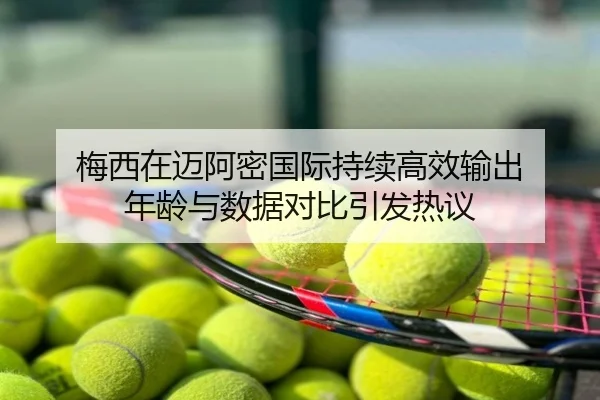 梅西在迈阿密国际持续高效输出 年龄与数据对比引发热议