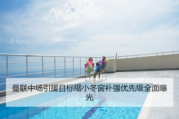 曼联中场引援目标缩小冬窗补强优先级全面曝光