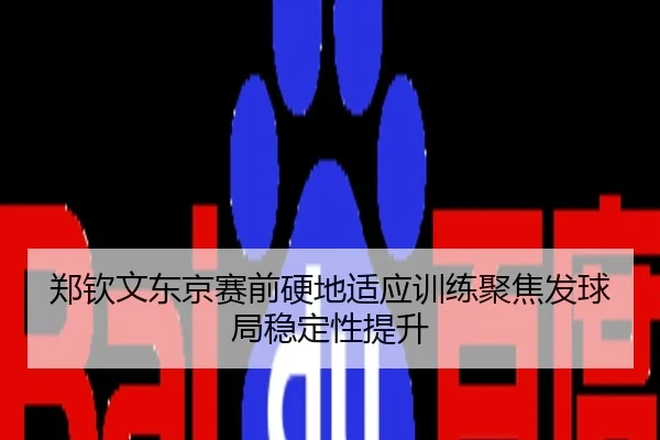 郑钦文东京赛前硬地适应训练聚焦发球局稳定性提升